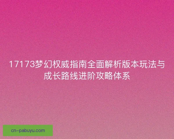 17173梦幻权威指南全面解析版本玩法与成长路线进阶攻略体系
