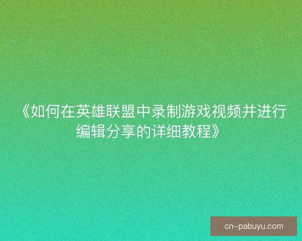 《如何在英雄联盟中录制游戏视频并进行编辑分享的详细教程》