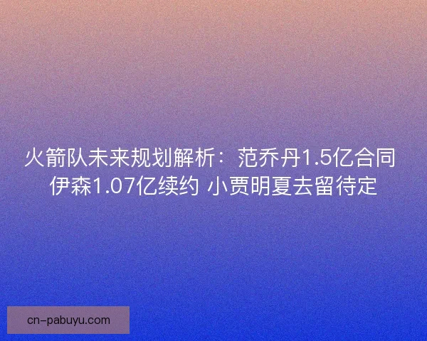火箭队未来规划解析：范乔丹1.5亿合同 伊森1.07亿续约 小贾明夏去留待定
