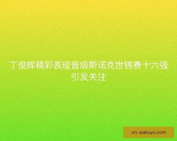 丁俊晖精彩表现晋级斯诺克世锦赛十六强引发关注