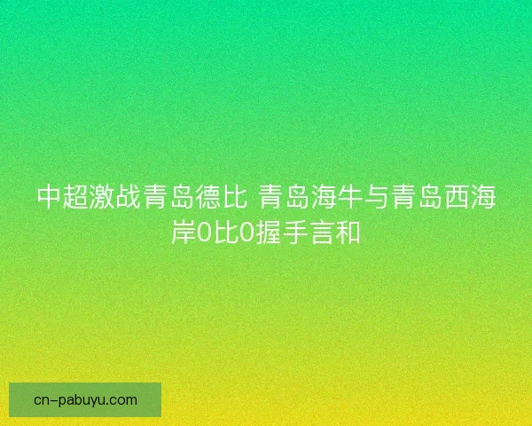 中超激战青岛德比 青岛海牛与青岛西海岸0比0握手言和