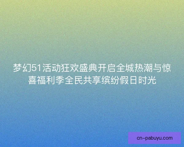 梦幻51活动狂欢盛典开启全城热潮与惊喜福利季全民共享缤纷假日时光