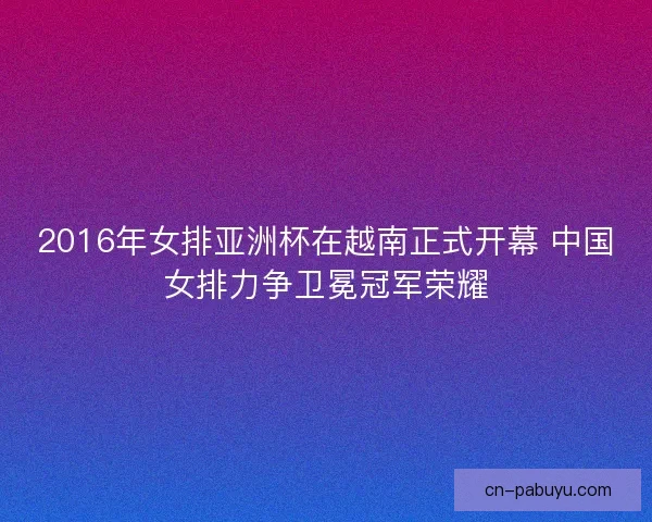 2016年女排亚洲杯在越南正式开幕 中国女排力争卫冕冠军荣耀