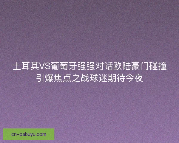 土耳其VS葡萄牙强强对话欧陆豪门碰撞引爆焦点之战球迷期待今夜