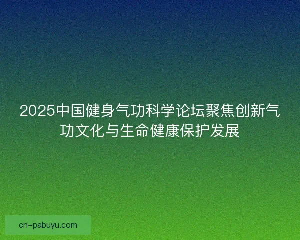 2025中国健身气功科学论坛聚焦创新气功文化与生命健康保护发展