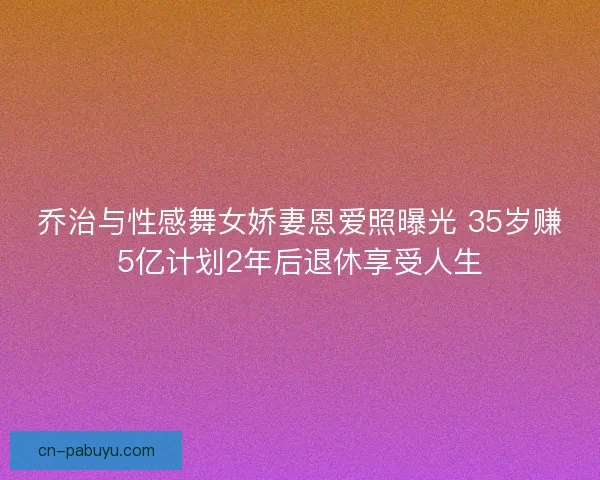 乔治与性感舞女娇妻恩爱照曝光 35岁赚5亿计划2年后退休享受人生
